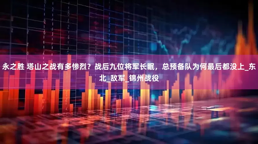 永之胜 塔山之战有多惨烈？战后九位将军长眠，总预备队为何最后都没上_东北_敌军_锦州战役