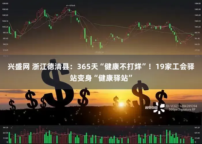 兴盛网 浙江德清县：365天“健康不打烊”！19家工会驿站变身“健康驿站”