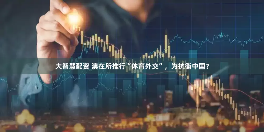 大智慧配资 澳在所推行“体育外交”，为抗衡中国？