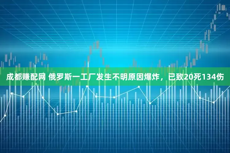成都赚配网 俄罗斯一工厂发生不明原因爆炸，已致20死134伤