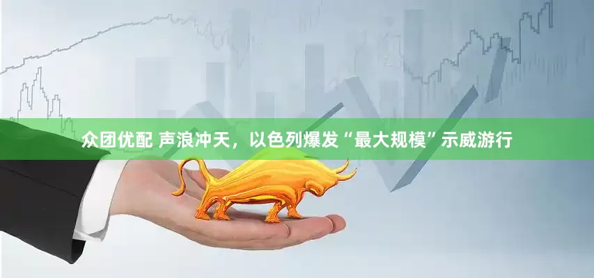 众团优配 声浪冲天，以色列爆发“最大规模”示威游行