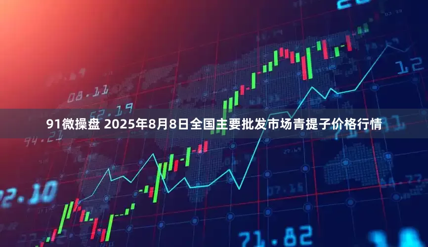 91微操盘 2025年8月8日全国主要批发市场青提子价格行情