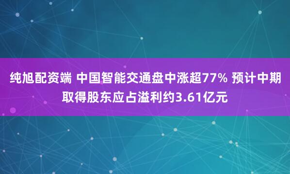纯旭配资端 中国智能交通盘中涨超77% 预计中期取得股东应占溢利约3.61亿元