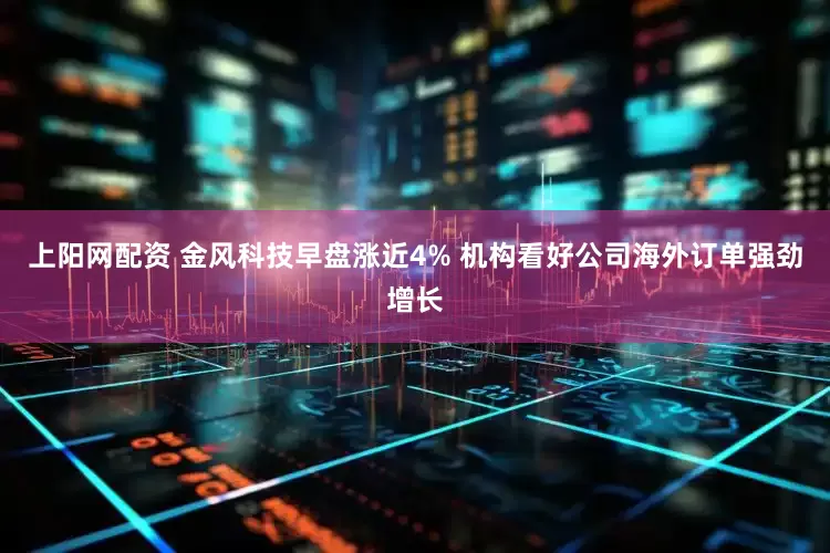 上阳网配资 金风科技早盘涨近4% 机构看好公司海外订单强劲增长