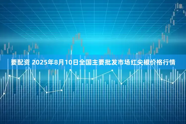 要配资 2025年8月10日全国主要批发市场红尖椒价格行情