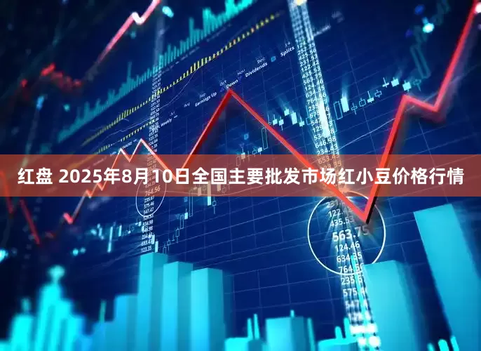 红盘 2025年8月10日全国主要批发市场红小豆价格行情