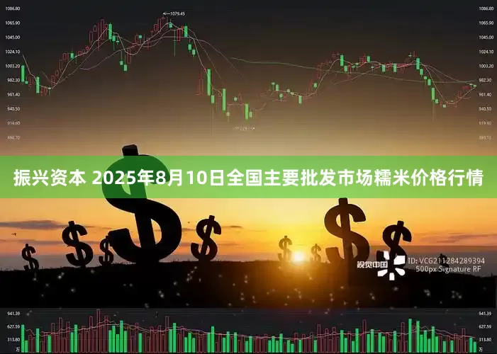 振兴资本 2025年8月10日全国主要批发市场糯米价格行情
