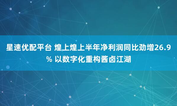 星速优配平台 煌上煌上半年净利润同比劲增26.9% 以数字化重构酱卤江湖