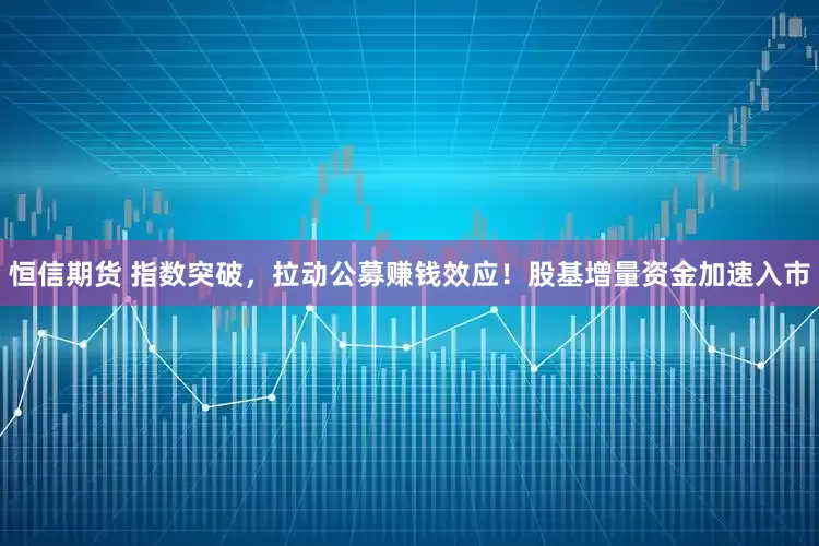 恒信期货 指数突破，拉动公募赚钱效应！股基增量资金加速入市