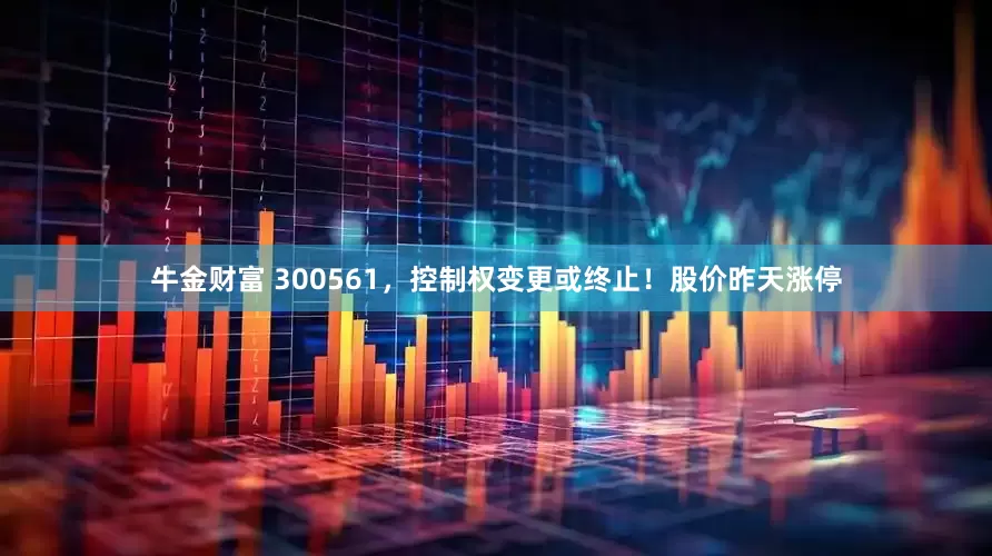 牛金财富 300561，控制权变更或终止！股价昨天涨停