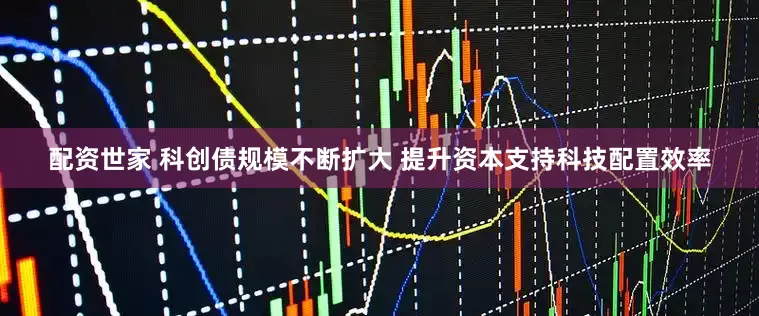 配资世家 科创债规模不断扩大 提升资本支持科技配置效率