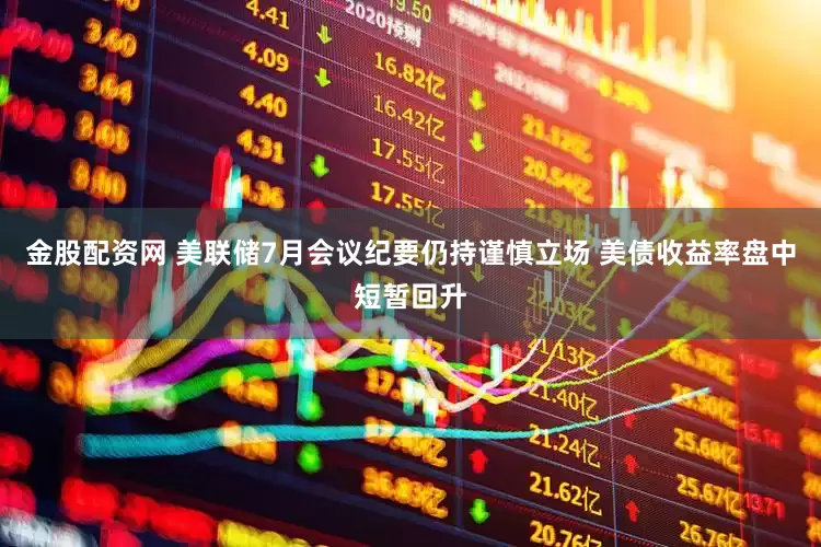 金股配资网 美联储7月会议纪要仍持谨慎立场 美债收益率盘中短暂回升