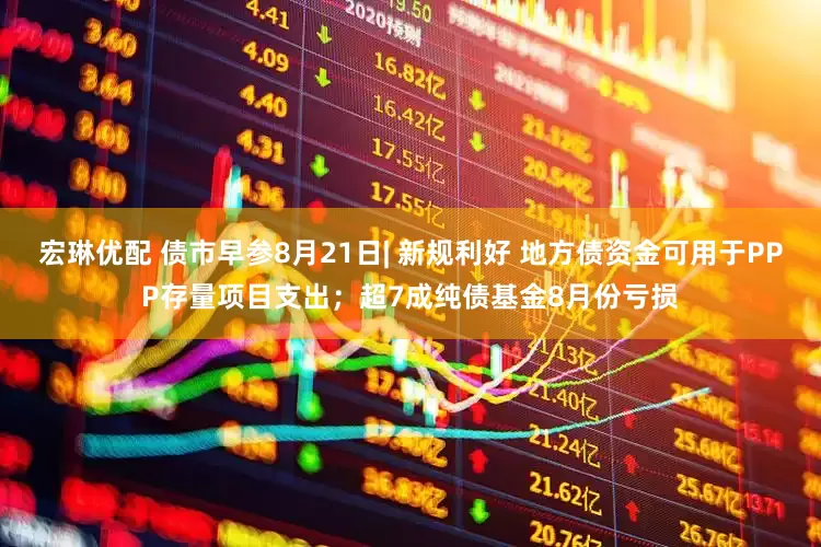 宏琳优配 债市早参8月21日| 新规利好 地方债资金可用于PPP存量项目支出；超7成纯债基金8月份亏损