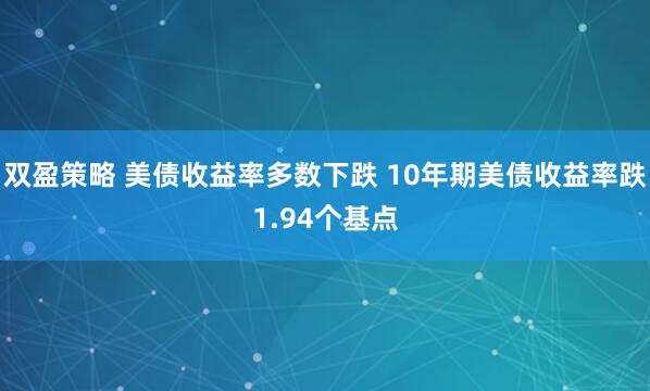 双盈策略 美债收益率多数下跌 10年期美债收益率跌1.94个基点