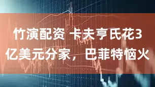 竹演配资 卡夫亨氏花3亿美元分家，巴菲特恼火