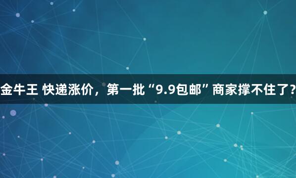 金牛王 快递涨价，第一批“9.9包邮”商家撑不住了？