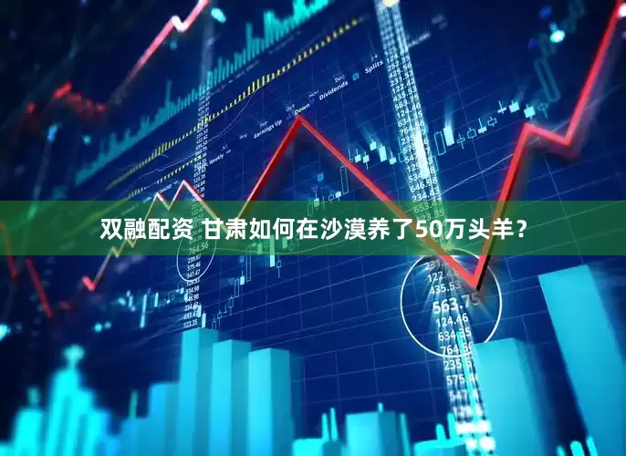 双融配资 甘肃如何在沙漠养了50万头羊?