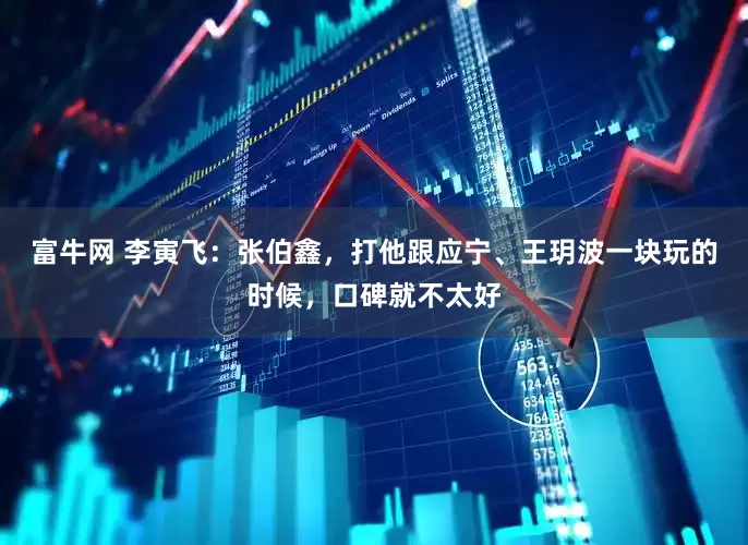 富牛网 李寅飞：张伯鑫，打他跟应宁、王玥波一块玩的时候，口碑就不太好