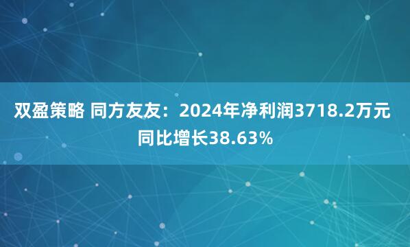 双盈策略 同方友友：2024年净利润3718.2万元 同比增长38.63%