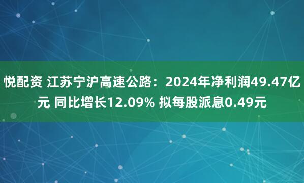 悦配资 江苏宁沪高速公路：2024年净利润49.47亿元 同比增长12.09% 拟每股派息0.49元