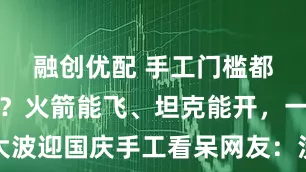 融创优配 手工门槛都这么高了？火箭能飞、坦克能开，一大波迎国庆手工看呆网友：没玩过，求量产