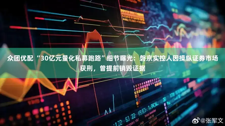 众团优配 “30亿元量化私募跑路”细节曝光：磐京实控人因操纵证券市场获刑，曾提前销毁证据