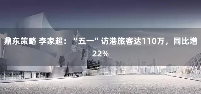 鼎东策略 李家超：“五一”访港旅客达110万，同比增22%