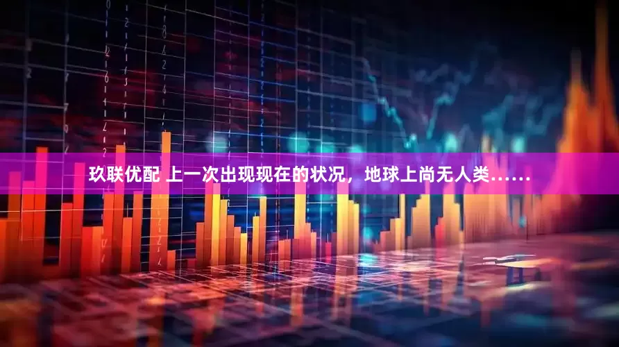 玖联优配 上一次出现现在的状况，地球上尚无人类……