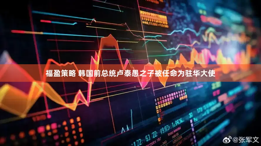 福盈策略 韩国前总统卢泰愚之子被任命为驻华大使