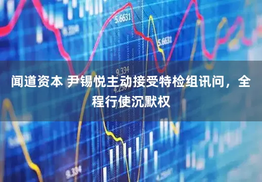 闻道资本 尹锡悦主动接受特检组讯问，全程行使沉默权