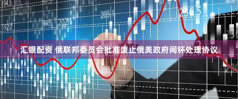 汇银配资 俄联邦委员会批准废止俄美政府间钚处理协议