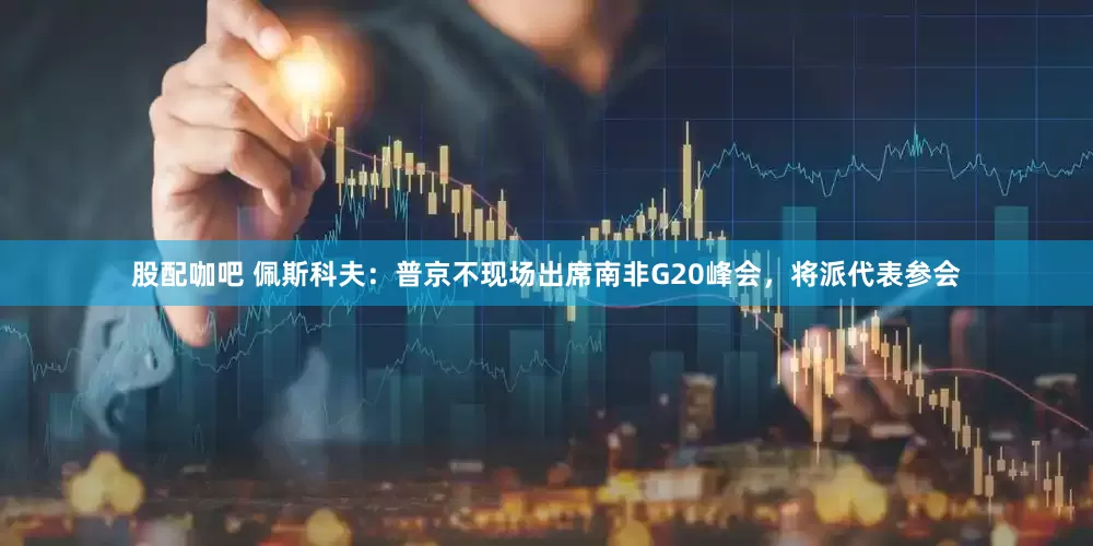 股配咖吧 佩斯科夫：普京不现场出席南非G20峰会，将派代表参会