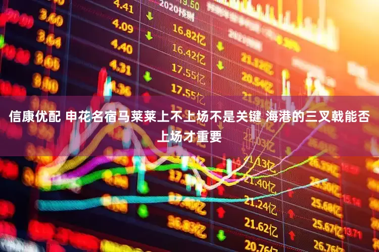 信康优配 申花名宿马莱莱上不上场不是关键 海港的三叉戟能否上场才重要