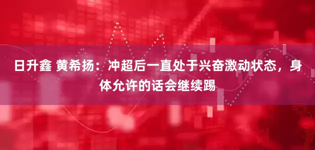 日升鑫 黄希扬：冲超后一直处于兴奋激动状态，身体允许的话会继续踢