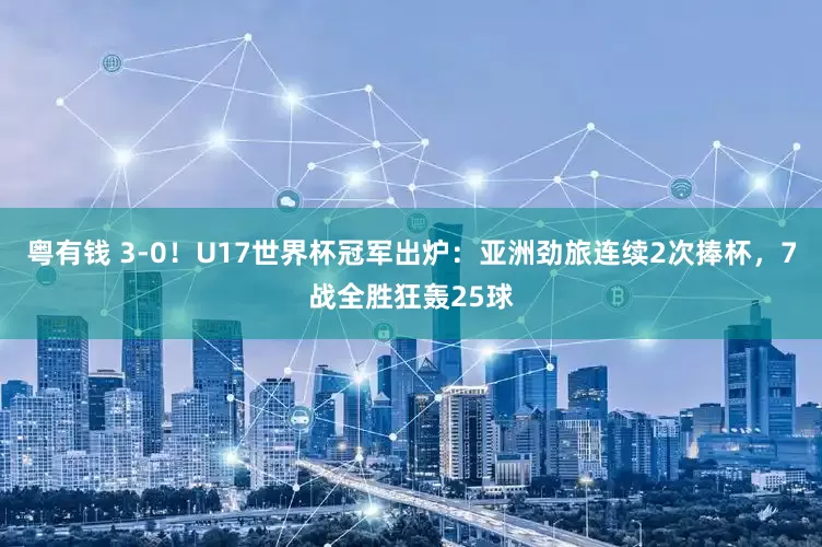 粤有钱 3-0！U17世界杯冠军出炉：亚洲劲旅连续2次捧杯，7战全胜狂轰25球