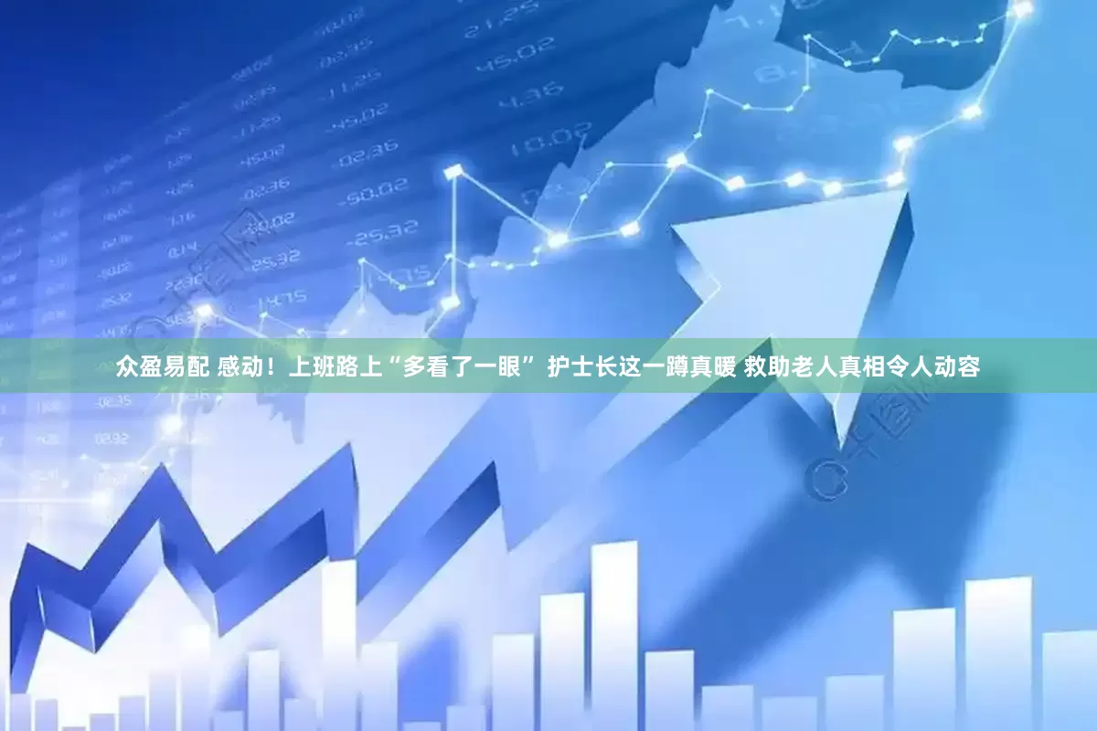 众盈易配 感动！上班路上“多看了一眼” 护士长这一蹲真暖 救助老人真相令人动容