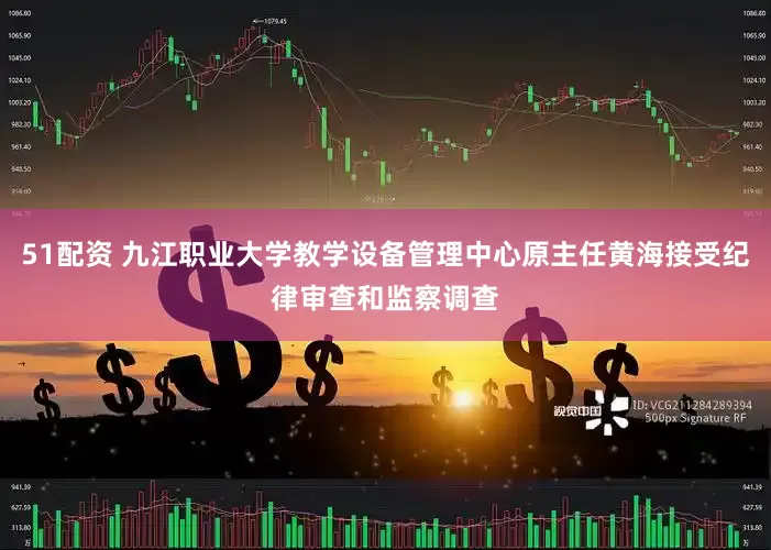 51配资 九江职业大学教学设备管理中心原主任黄海接受纪律审查和监察调查