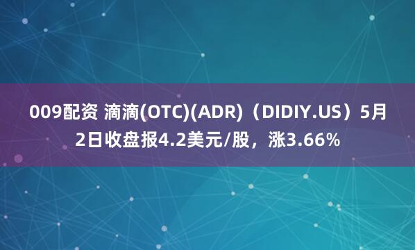 009配资 滴滴(OTC)(ADR)（DIDIY.US）5月2日收盘报4.2美元/股，涨3.66%