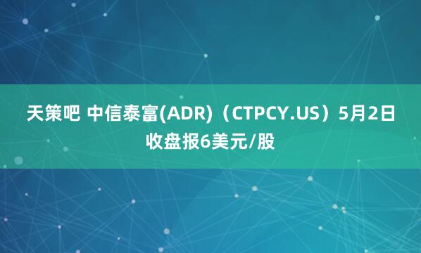 天策吧 中信泰富(ADR)（CTPCY.US）5月2日收盘报6美元/股