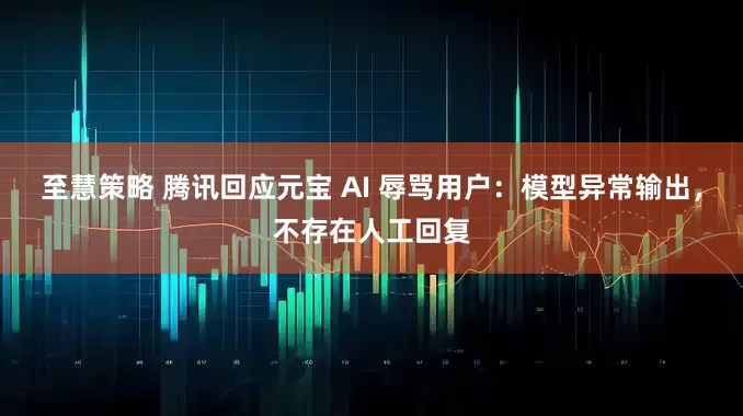 至慧策略 腾讯回应元宝 AI 辱骂用户：模型异常输出，不存在人工回复