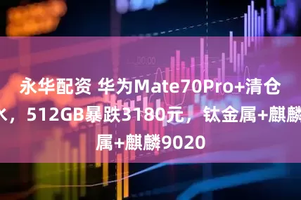 永华配资 华为Mate70Pro+清仓大跳水，512GB暴跌3180元，钛金属+麒麟9020