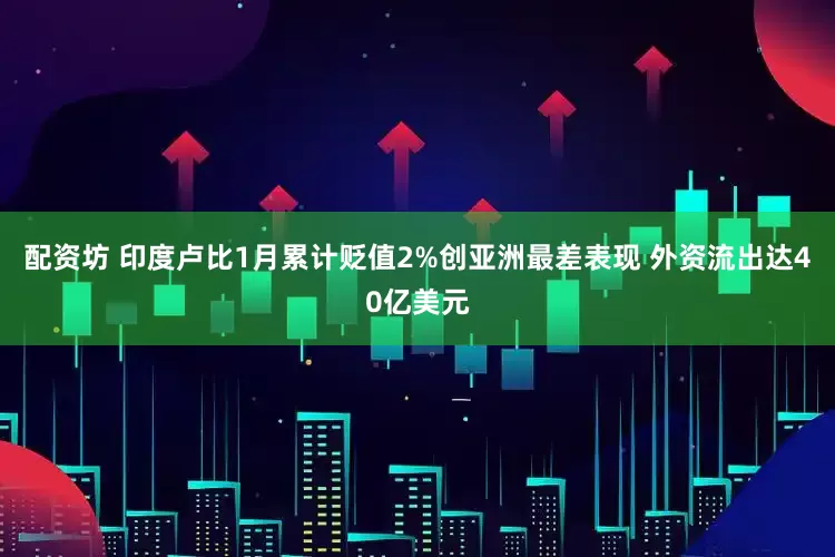 配资坊 印度卢比1月累计贬值2%创亚洲最差表现 外资流出达40亿美元