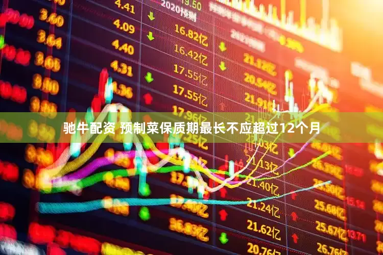 驰牛配资 预制菜保质期最长不应超过12个月