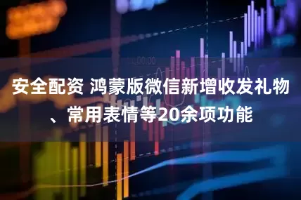 安全配资 鸿蒙版微信新增收发礼物、常用表情等20余项功能