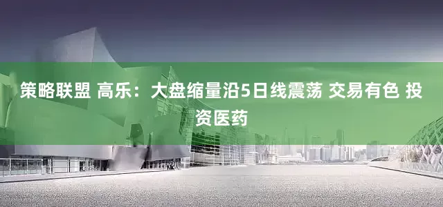 策略联盟 高乐：大盘缩量沿5日线震荡 交易有色 投资医药