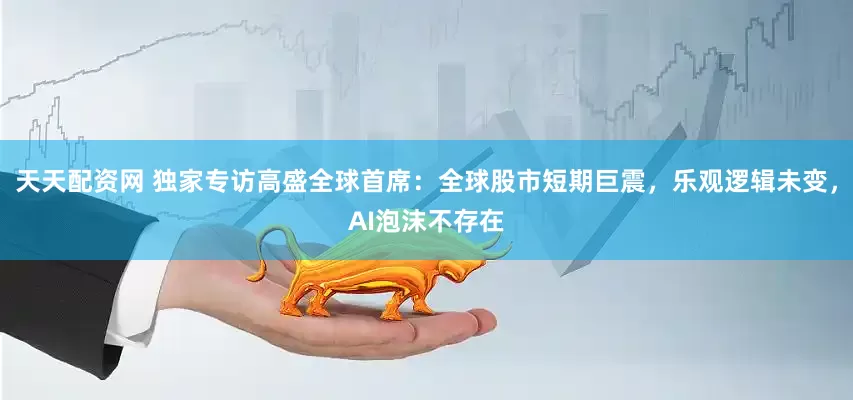 天天配资网 独家专访高盛全球首席：全球股市短期巨震，乐观逻辑未变，AI泡沫不存在