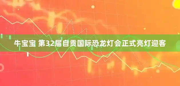 牛宝宝 第32届自贡国际恐龙灯会正式亮灯迎客