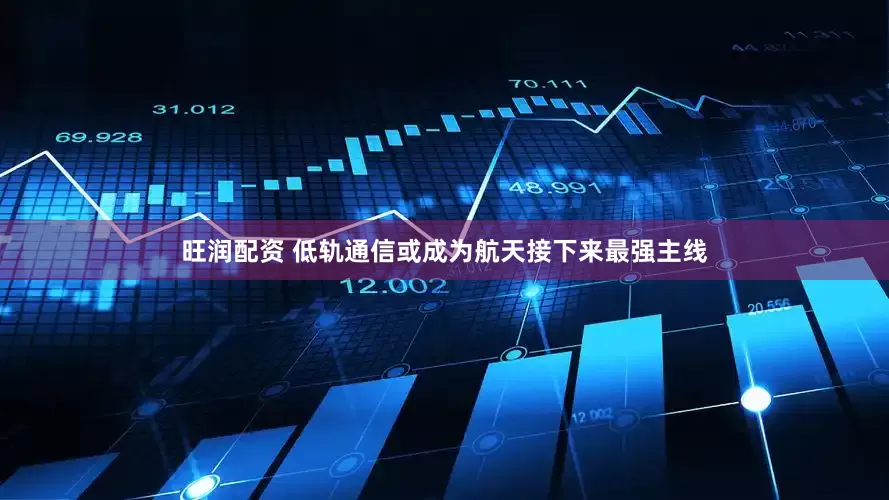 旺润配资 低轨通信或成为航天接下来最强主线