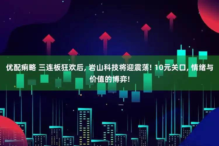 优配痢略 三连板狂欢后, 岩山科技将迎震荡! 10元关口, 情绪与价值的博弈!