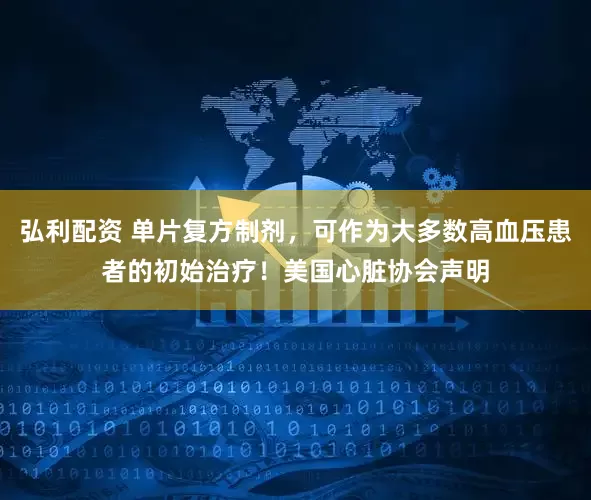 弘利配资 单片复方制剂，可作为大多数高血压患者的初始治疗！美国心脏协会声明